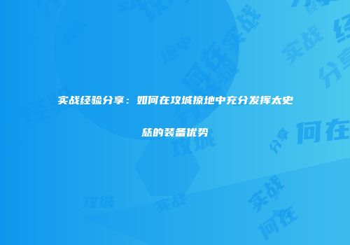 实战经验分享：如何在攻城掠地中充分发挥太史慈的装备优势