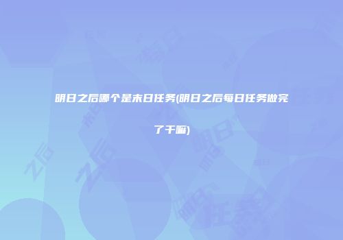 明日之后哪个是末日任务(明日之后每日任务做完了干嘛)