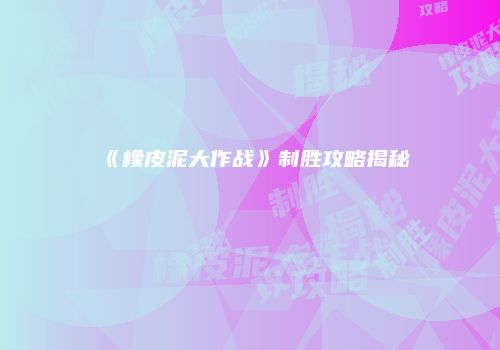 《橡皮泥大作战》制胜攻略揭秘