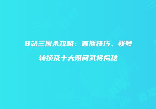 B站三国杀攻略：直播技巧、账号转换及十大阴间武将揭秘