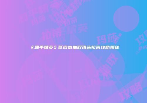 《和平精英》低成本抽取玛莎拉蒂攻略揭秘