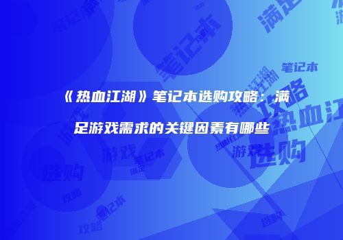 《热血江湖》笔记本选购攻略：满足游戏需求的关键因素有哪些