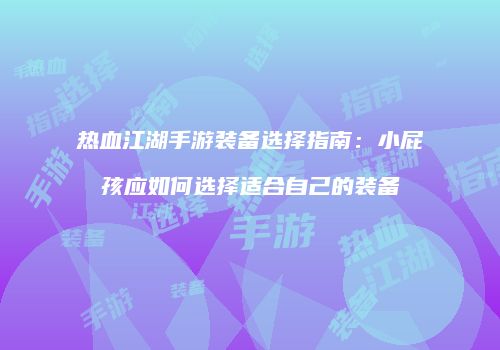 热血江湖手游装备选择指南：小屁孩应如何选择适合自己的装备
