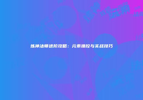 炼神法师进阶攻略：元素操控与实战技巧