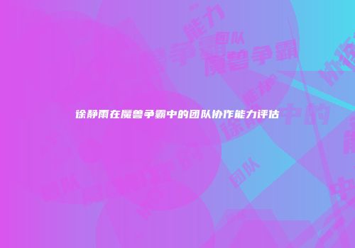徐静雨在魔兽争霸中的团队协作能力评估