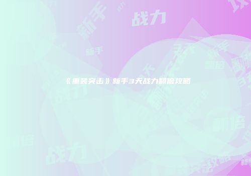 《重装突击》新手3天战力翻倍攻略
