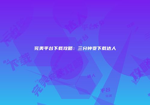 完美平台下载攻略：三分钟变下载达人
