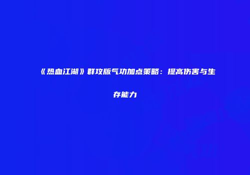 《热血江湖》群攻版气功加点策略：提高伤害与生存能力