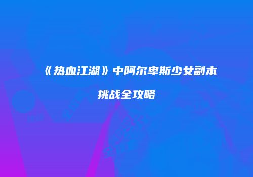 《热血江湖》中阿尔卑斯少女副本挑战全攻略