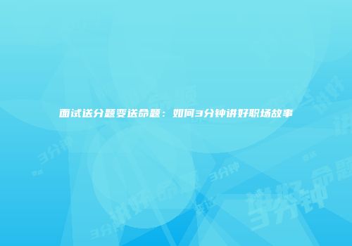 面试送分题变送命题：如何3分钟讲好职场故事