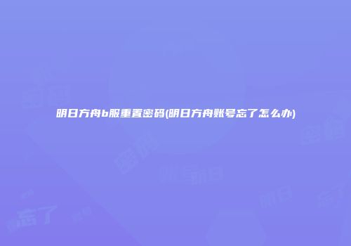明日方舟b服重置密码(明日方舟账号忘了怎么办)