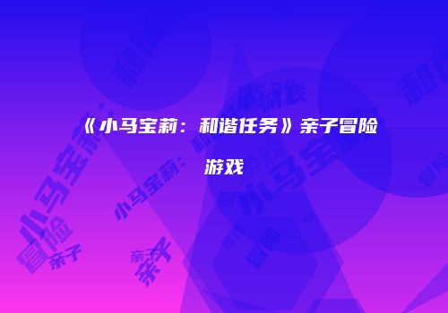 《小马宝莉：和谐任务》亲子冒险游戏