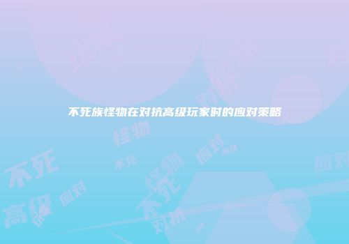 不死族怪物在对抗高级玩家时的应对策略