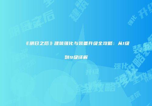 《明日之后》建筑强化与装备升级全攻略：从1级到9级详解