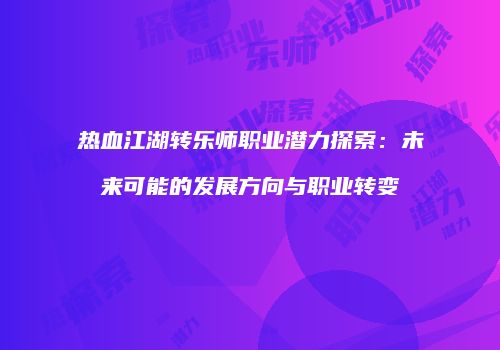 热血江湖转乐师职业潜力探索：未来可能的发展方向与职业转变