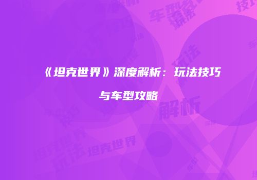 《坦克世界》深度解析：玩法技巧与车型攻略