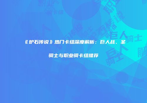 《炉石传说》热门卡组深度解析：巨人战、圣骑士与职业骑卡组推荐