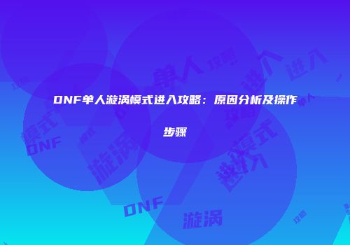 DNF单人漩涡模式进入攻略：原因分析及操作步骤