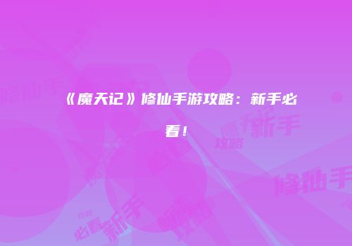 《魔天记》修仙手游攻略：新手必看！