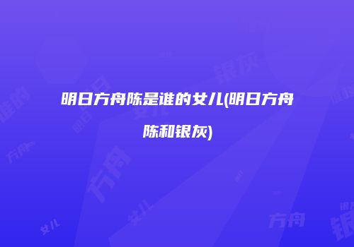 明日方舟陈是谁的女儿(明日方舟陈和银灰)