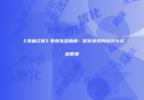 《热血江湖》贵族生活指南：优化游戏内经济与资源管理