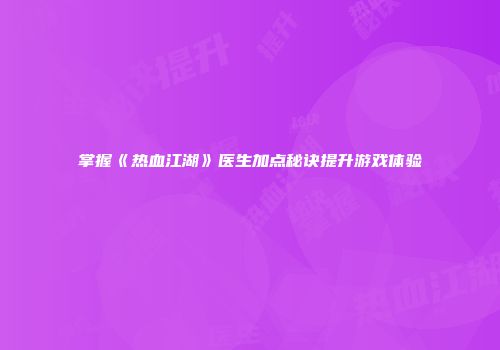 掌握《热血江湖》医生加点秘诀提升游戏体验