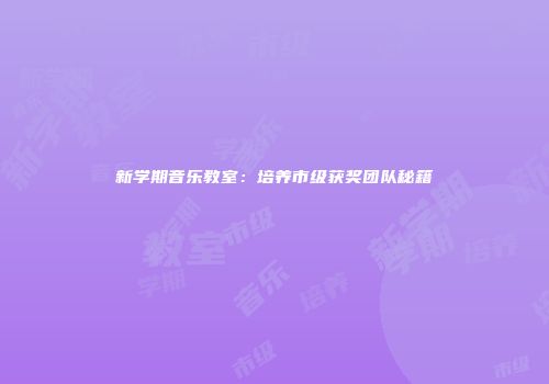 新学期音乐教室：培养市级获奖团队秘籍