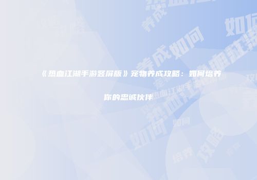 《热血江湖手游竖屏版》宠物养成攻略：如何培养你的忠诚伙伴