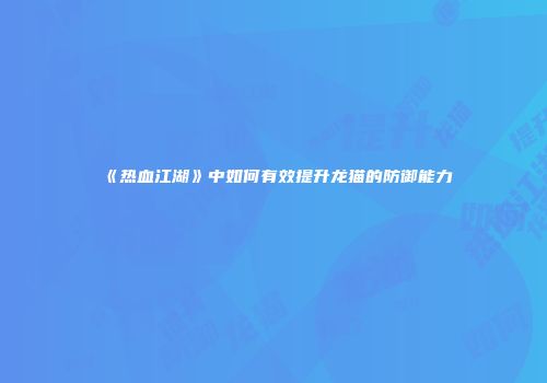 《热血江湖》中如何有效提升龙猫的防御能力