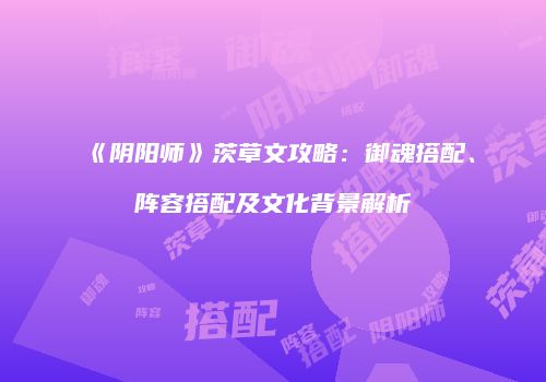 《阴阳师》茨草文攻略：御魂搭配、阵容搭配及文化背景解析