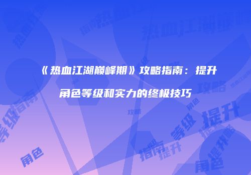 《热血江湖巅峰期》攻略指南：提升角色等级和实力的终极技巧
