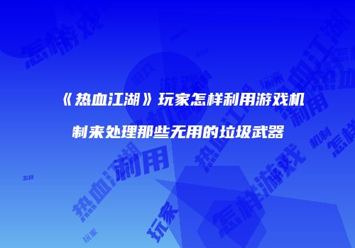 《热血江湖》玩家怎样利用游戏机制来处理那些无用的垃圾武器