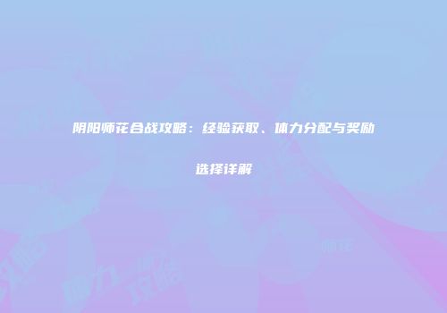 阴阳师花合战攻略：经验获取、体力分配与奖励选择详解