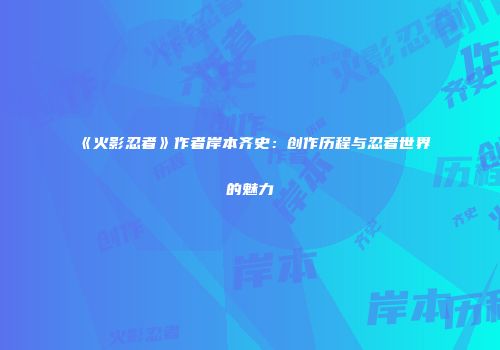 《火影忍者》作者岸本齐史：创作历程与忍者世界的魅力