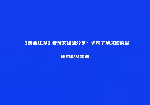 《热血江湖》老玩家经验分享：卡牌子换武勋的最佳时机及策略