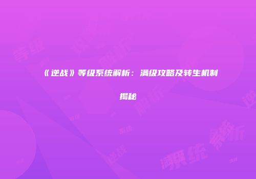 《逆战》等级系统解析：满级攻略及转生机制揭秘