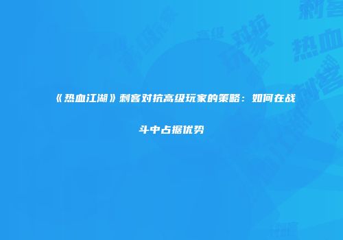 《热血江湖》刺客对抗高级玩家的策略：如何在战斗中占据优势