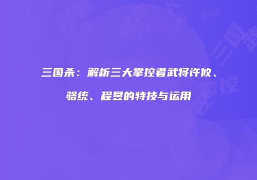 三国杀：解析三大掌控者武将许攸、骆统、程昱的特技与运用