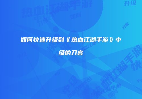 如何快速升级到《热血江湖手游》中级的刀客