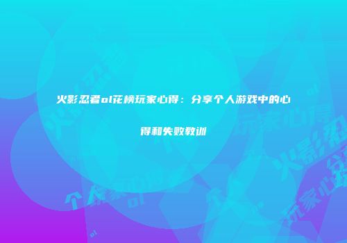 火影忍者ol花榜玩家心得：分享个人游戏中的心得和失败教训