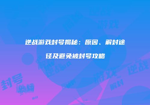 逆战游戏封号揭秘：原因、解封途径及避免被封号攻略