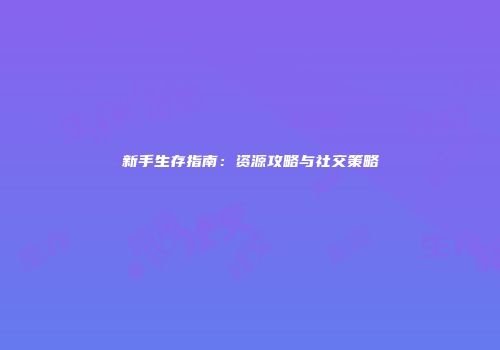 新手生存指南：资源攻略与社交策略