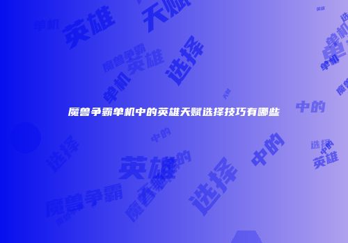 魔兽争霸单机中的英雄天赋选择技巧有哪些