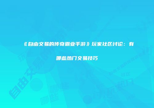 《自由交易的传奇霸业手游》玩家社区讨论：有哪些热门交易技巧