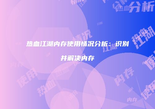 热血江湖内存使用情况分析：识别并解决内存