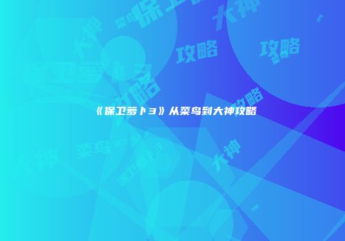 《保卫萝卜3》从菜鸟到大神攻略