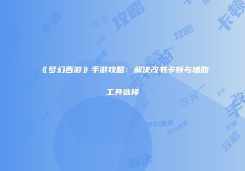 《梦幻西游》手游攻略：解决改书卡顿与辅助工具选择