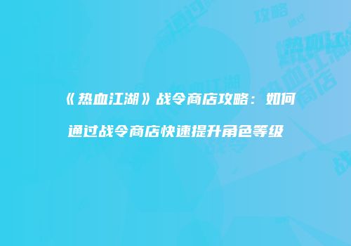 《热血江湖》战令商店攻略：如何通过战令商店快速提升角色等级