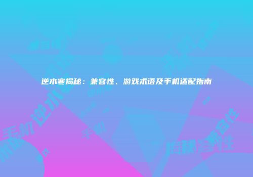 逆水寒揭秘：兼容性、游戏术语及手机适配指南