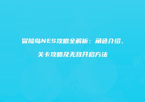 冒险岛NES攻略全解析：角色介绍、关卡攻略及无敌开启方法